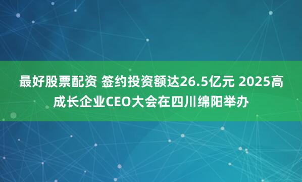 最好股票配资 签约投资额达26.5亿元 2025高成长企业CEO大会在四川绵阳举办