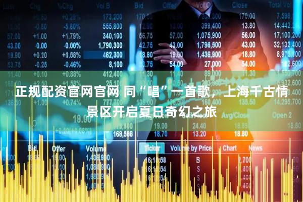 正规配资官网官网 同“唱”一首歌，上海千古情景区开启夏日奇幻之旅