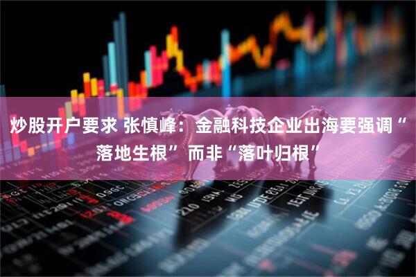 炒股开户要求 张慎峰：金融科技企业出海要强调“落地生根” 而非“落叶归根”