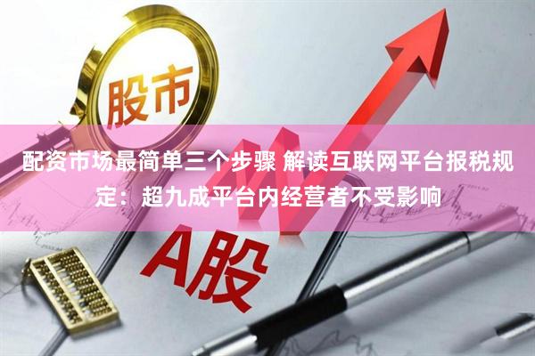 配资市场最简单三个步骤 解读互联网平台报税规定：超九成平台内经营者不受影响