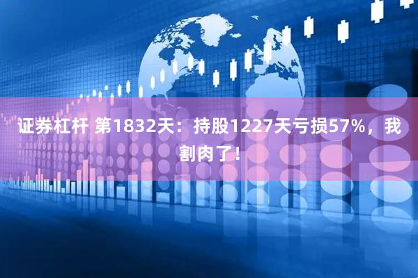 证券杠杆 第1832天：持股1227天亏损57%，我割肉了！