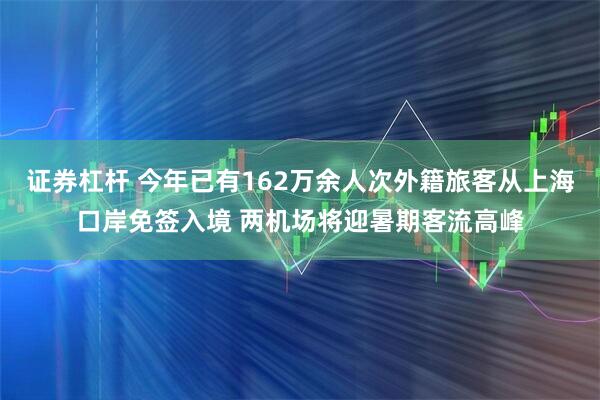 证券杠杆 今年已有162万余人次外籍旅客从上海口岸免签入境 两机场将迎暑期客流高峰