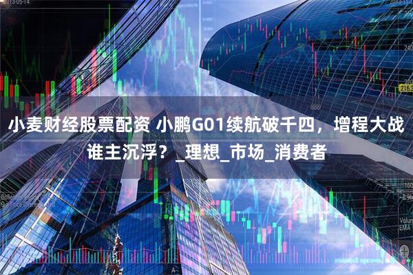 小麦财经股票配资 小鹏G01续航破千四，增程大战谁主沉浮？_理想_市场_消费者