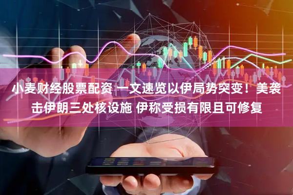 小麦财经股票配资 一文速览以伊局势突变！美袭击伊朗三处核设施 伊称受损有限且可修复