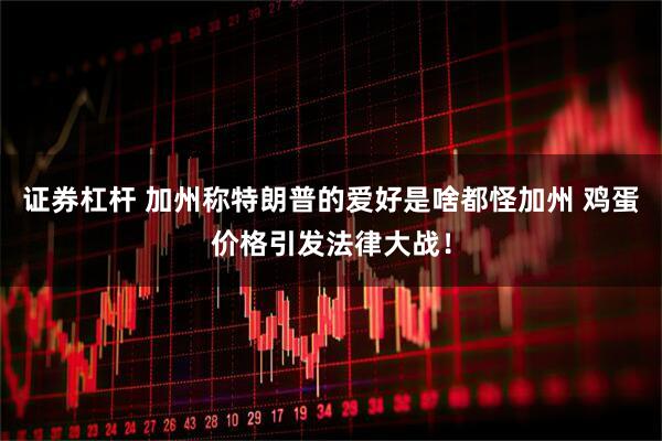 证券杠杆 加州称特朗普的爱好是啥都怪加州 鸡蛋价格引发法律大战！