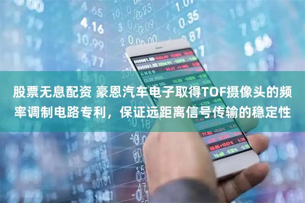 股票无息配资 豪恩汽车电子取得TOF摄像头的频率调制电路专利，保证远距离信号传输的稳定性