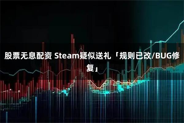 股票无息配资 Steam疑似送礼「规则已改/BUG修复」