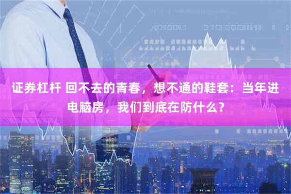 证券杠杆 回不去的青春，想不通的鞋套：当年进电脑房，我们到底在防什么？