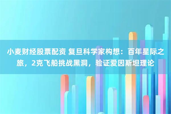 小麦财经股票配资 复旦科学家构想：百年星际之旅，2克飞船挑战黑洞，验证爱因斯坦理论