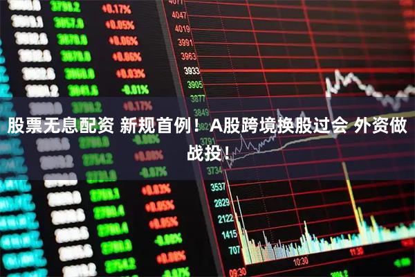 股票无息配资 新规首例！A股跨境换股过会 外资做战投！