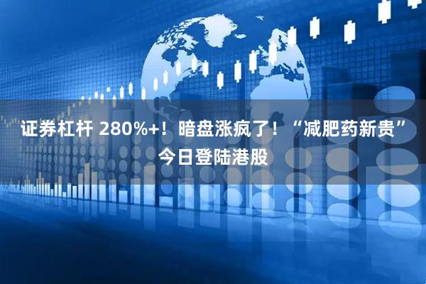 证券杠杆 280%+！暗盘涨疯了！“减肥药新贵”今日登陆港股