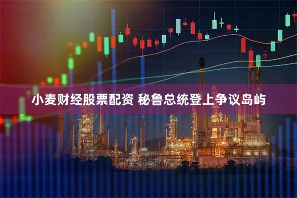 小麦财经股票配资 秘鲁总统登上争议岛屿