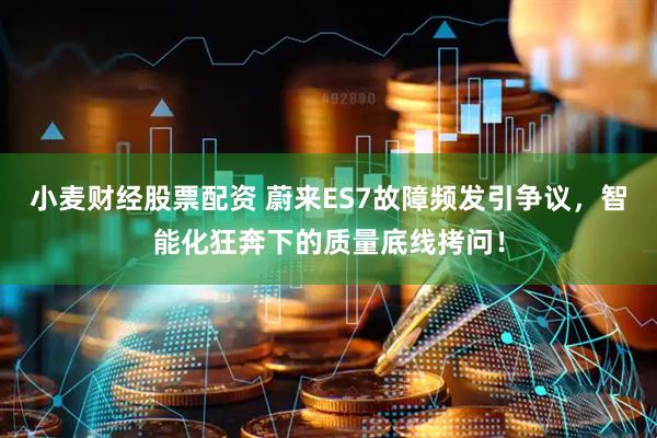 小麦财经股票配资 蔚来ES7故障频发引争议，智能化狂奔下的质量底线拷问！