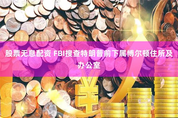 股票无息配资 FBI搜查特朗普前下属博尔顿住所及办公室