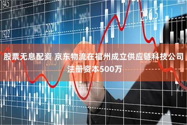 股票无息配资 京东物流在福州成立供应链科技公司 注册资本500万