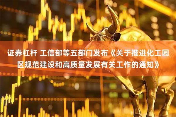 证券杠杆 工信部等五部门发布《关于推进化工园区规范建设和高质量发展有关工作的通知》