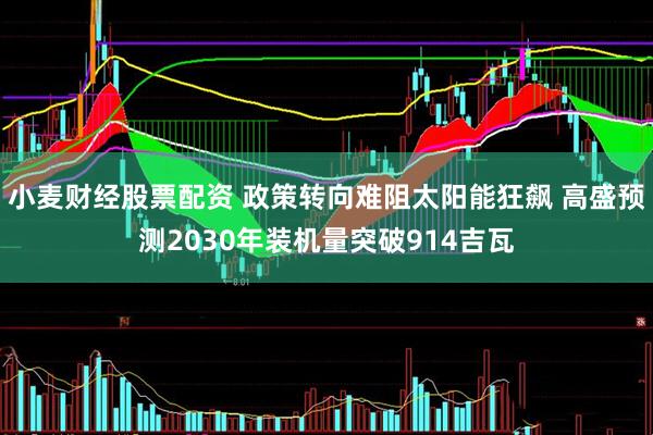 小麦财经股票配资 政策转向难阻太阳能狂飙 高盛预测2030年装机量突破914吉瓦
