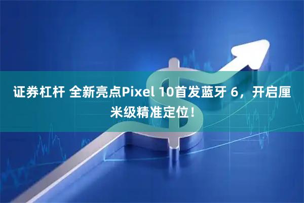 证券杠杆 全新亮点Pixel 10首发蓝牙 6，开启厘米级精准定位！