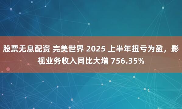 股票无息配资 完美世界 2025 上半年扭亏为盈，影视业务收入同比大增 756.35%