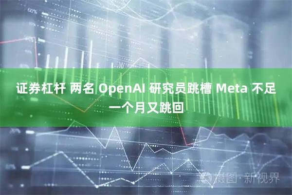 证券杠杆 两名 OpenAI 研究员跳槽 Meta 不足一个月又跳回