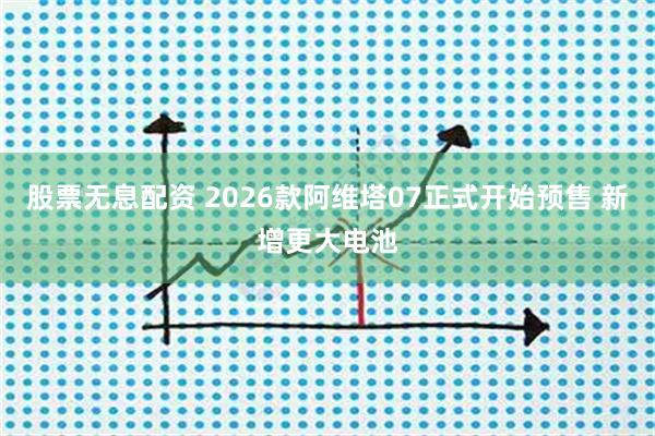 股票无息配资 2026款阿维塔07正式开始预售 新增更大电池