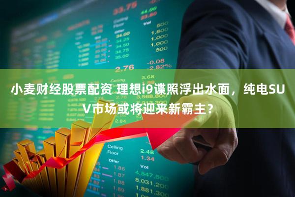 小麦财经股票配资 理想i9谍照浮出水面，纯电SUV市场或将迎来新霸主？