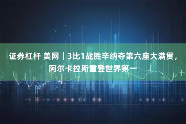证券杠杆 美网｜3比1战胜辛纳夺第六座大满贯，阿尔卡拉斯重登世界第一
