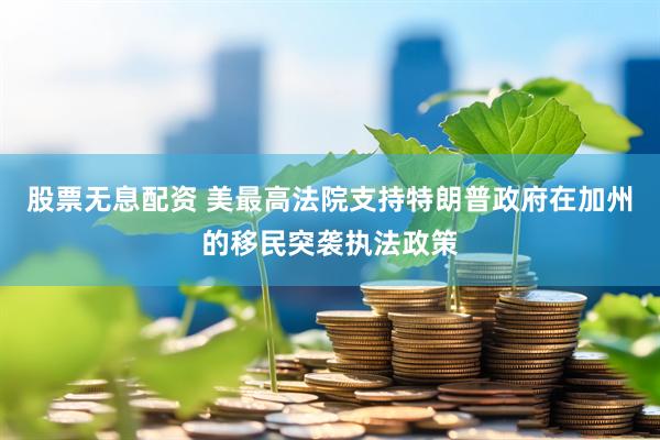 股票无息配资 美最高法院支持特朗普政府在加州的移民突袭执法政策