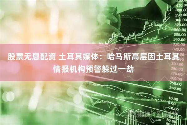 股票无息配资 土耳其媒体：哈马斯高层因土耳其情报机构预警躲过一劫