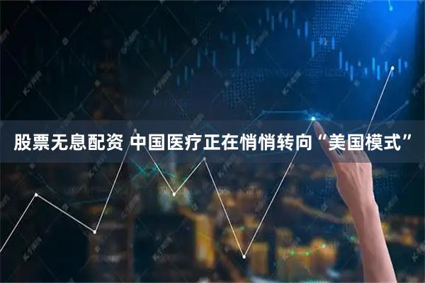 股票无息配资 中国医疗正在悄悄转向“美国模式”