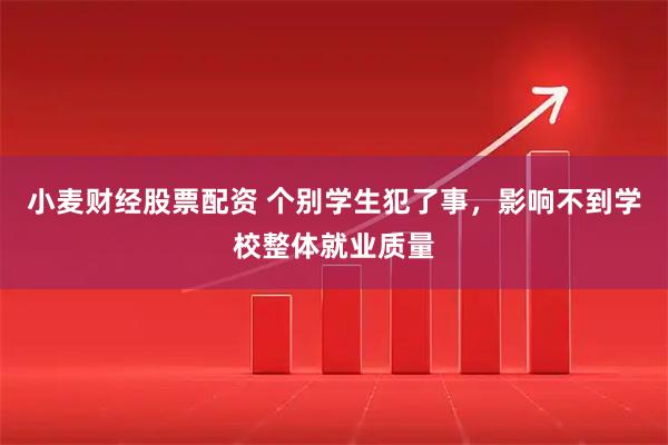 小麦财经股票配资 个别学生犯了事，影响不到学校整体就业质量