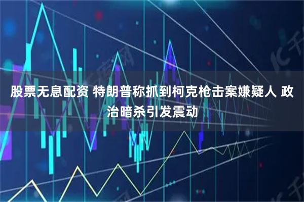 股票无息配资 特朗普称抓到柯克枪击案嫌疑人 政治暗杀引发震动