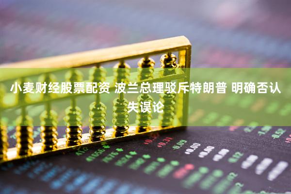 小麦财经股票配资 波兰总理驳斥特朗普 明确否认失误论