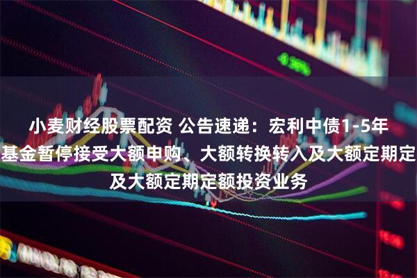 小麦财经股票配资 公告速递：宏利中债1-5年国开债指数基金暂停接受大额申购、大额转换转入及大额定期定额投资业务