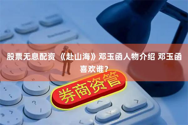 股票无息配资 《赴山海》邓玉函人物介绍 邓玉函喜欢谁？