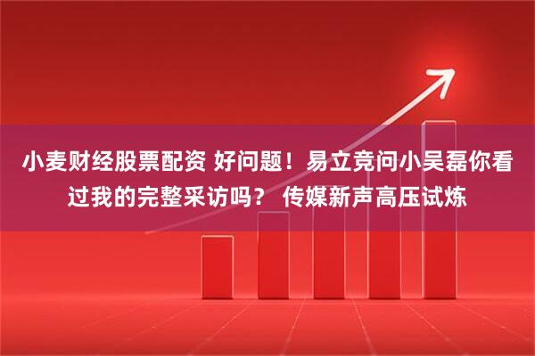 小麦财经股票配资 好问题！易立竞问小吴磊你看过我的完整采访吗？ 传媒新声高压试炼