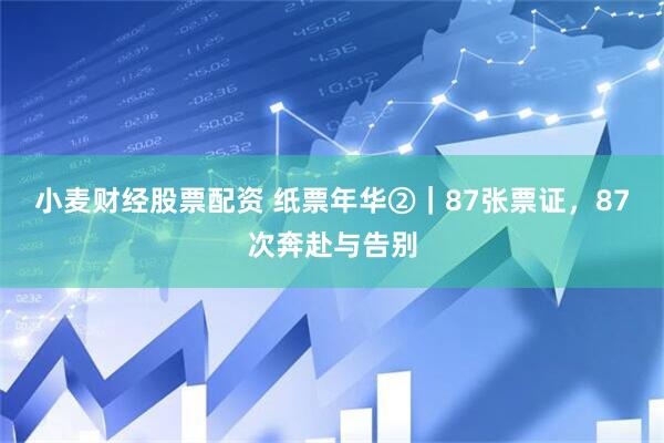 小麦财经股票配资 纸票年华②｜87张票证，87次奔赴与告别