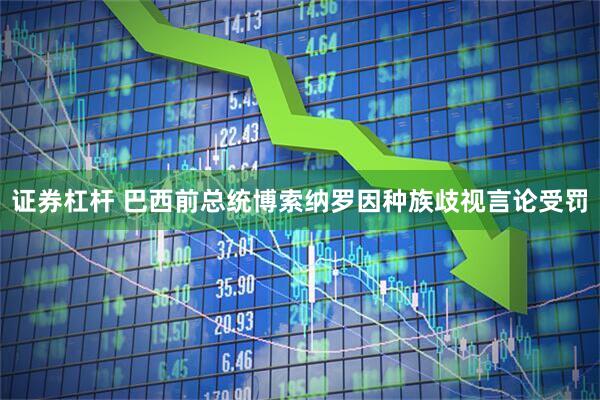 证券杠杆 巴西前总统博索纳罗因种族歧视言论受罚