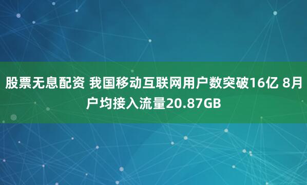 股票无息配资 我国移动互联网用户数突破16亿 8月户均接入流量20.87GB
