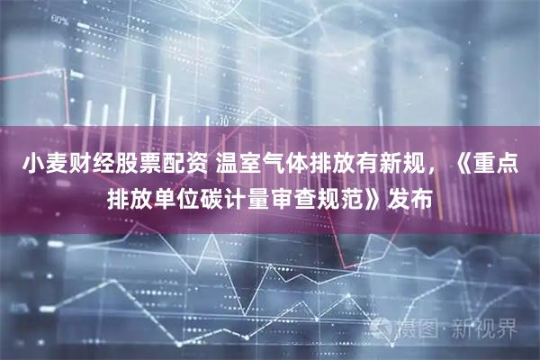 小麦财经股票配资 温室气体排放有新规，《重点排放单位碳计量审查规范》发布