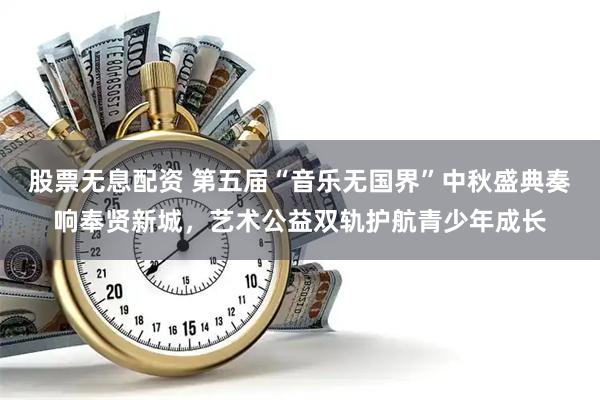 股票无息配资 第五届“音乐无国界”中秋盛典奏响奉贤新城，艺术公益双轨护航青少年成长