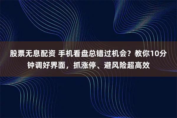 股票无息配资 手机看盘总错过机会？教你10分钟调好界面，抓涨停、避风险超高效