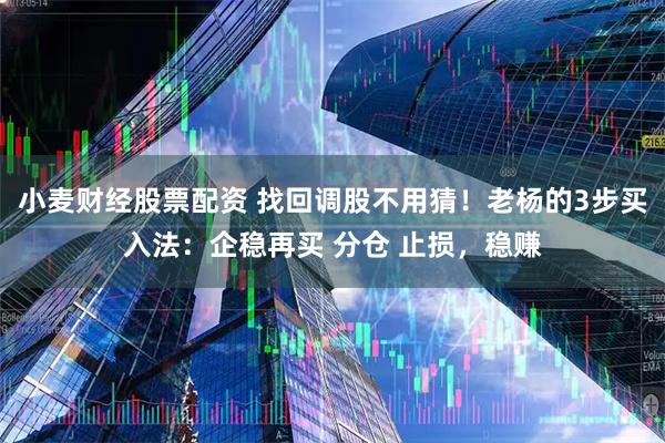 小麦财经股票配资 找回调股不用猜！老杨的3步买入法：企稳再买 分仓 止损，稳赚