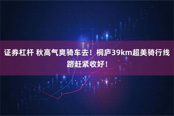 证券杠杆 秋高气爽骑车去！桐庐39km超美骑行线路赶紧收好！