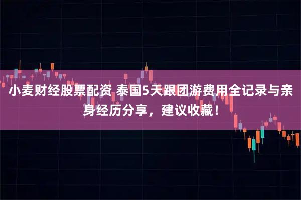 小麦财经股票配资 泰国5天跟团游费用全记录与亲身经历分享，建议收藏！