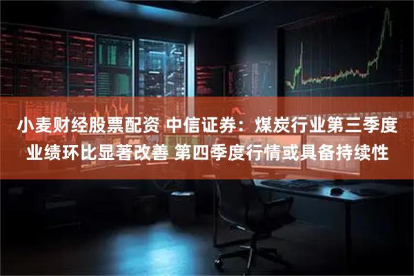 小麦财经股票配资 中信证券：煤炭行业第三季度业绩环比显著改善 第四季度行情或具备持续性