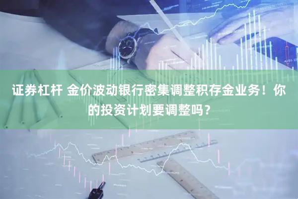 证券杠杆 金价波动银行密集调整积存金业务！你的投资计划要调整吗？