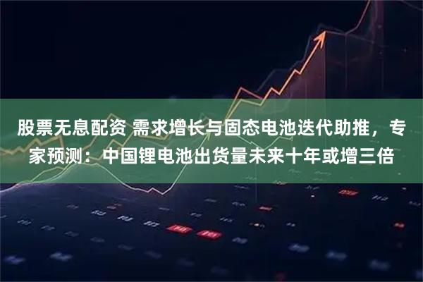 股票无息配资 需求增长与固态电池迭代助推，专家预测：中国锂电池出货量未来十年或增三倍