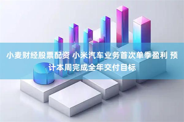 小麦财经股票配资 小米汽车业务首次单季盈利 预计本周完成全年交付目标