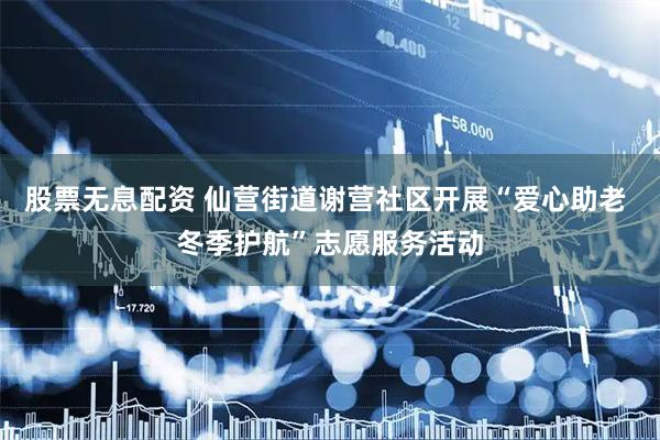 股票无息配资 仙营街道谢营社区开展“爱心助老 冬季护航”志愿服务活动